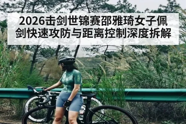 2026击剑世锦赛邵雅琦女子佩剑快速攻防与距离控制深度拆解