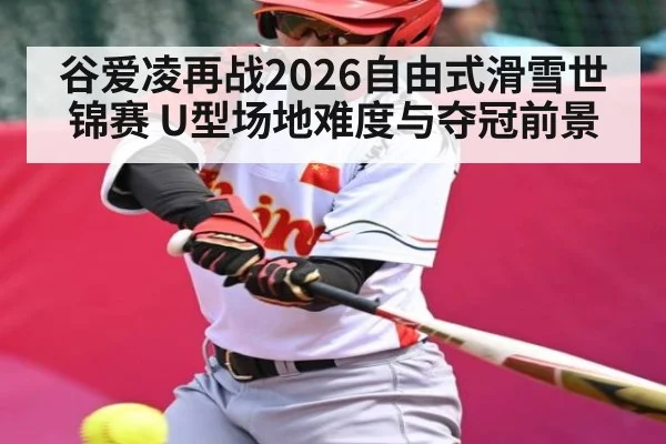 谷爱凌再战2026自由式滑雪世锦赛 U型场地难度与夺冠前景