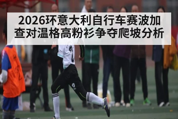 2026环意大利自行车赛波加查对温格高粉衫争夺爬坡分析